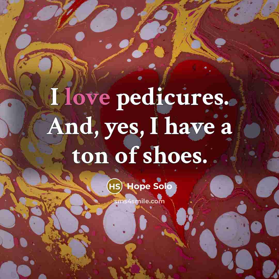 “I love pedicures. And, yes, I have a ton of…” quote by Hope Solo