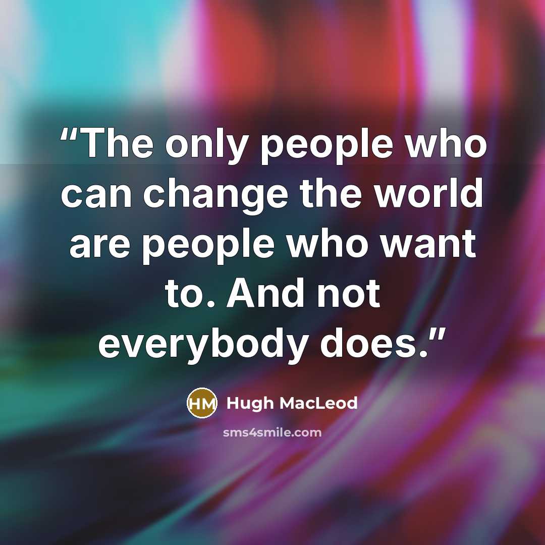 “The only people who can change the world are people who want to. And not everybody does.” quote by Hugh MacLeod