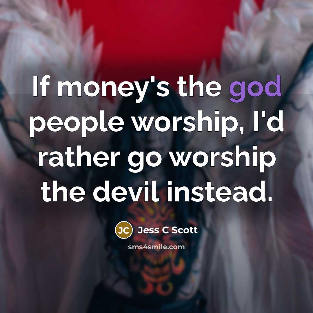 “If money's the god people worship, I'd rather go worship…” quote by Jess C Scott