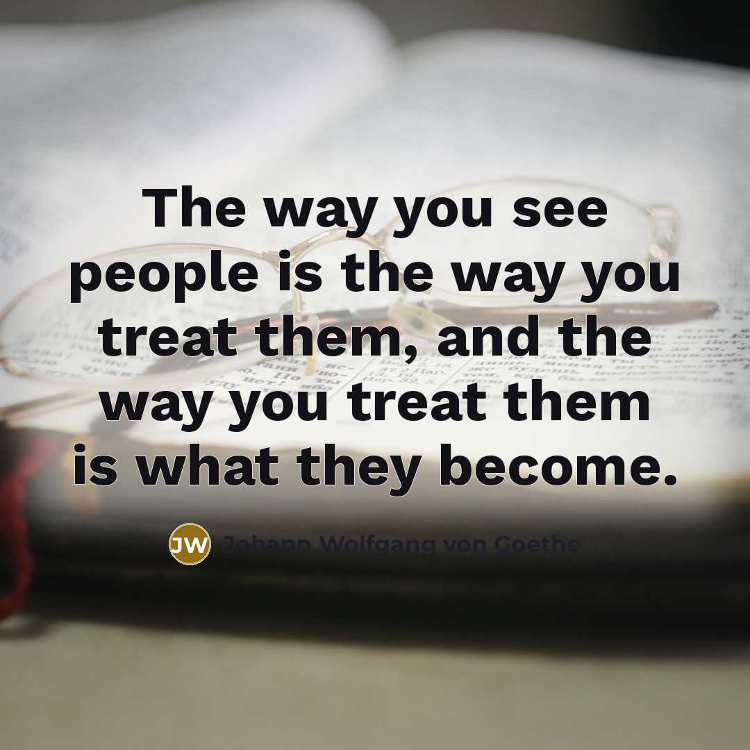 “The way you see people is the way you treat…” quote by Johann Wolfgang von Goethe