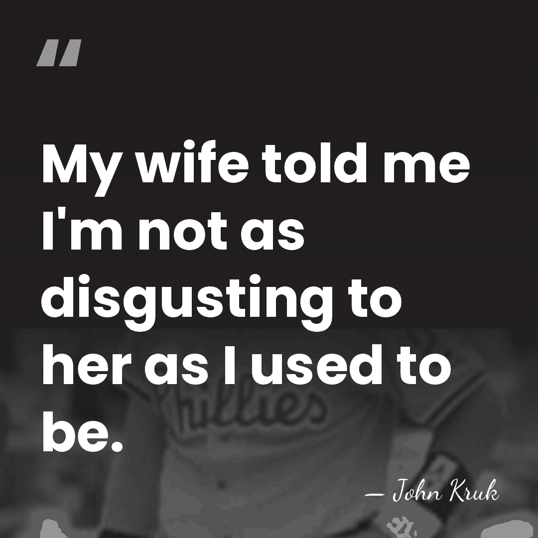 My wife told me I'm not as disgusting to her as I&hellip; - John Kruk