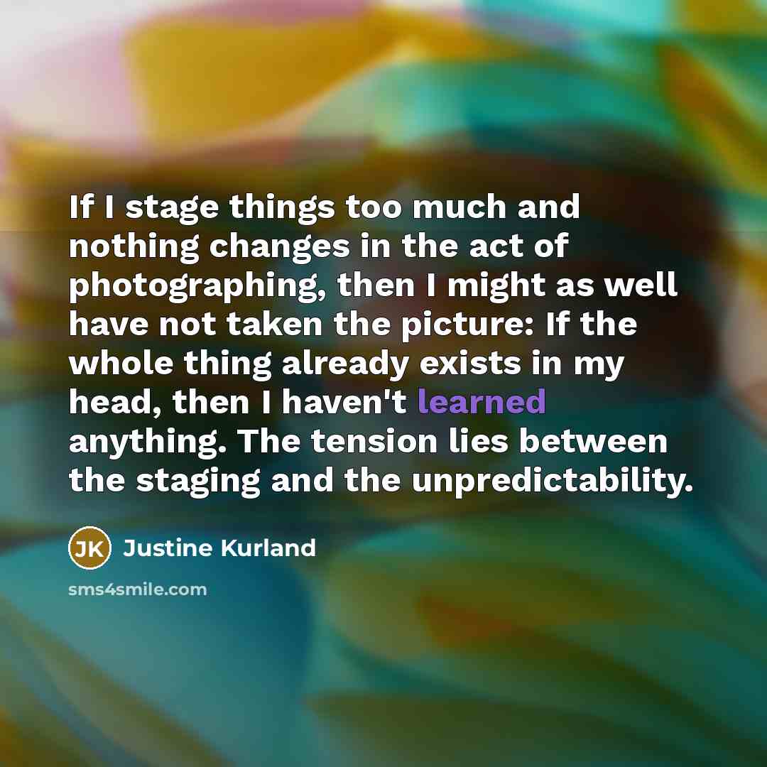 “If I stage things too much and nothing changes in…” quote by Justine Kurland