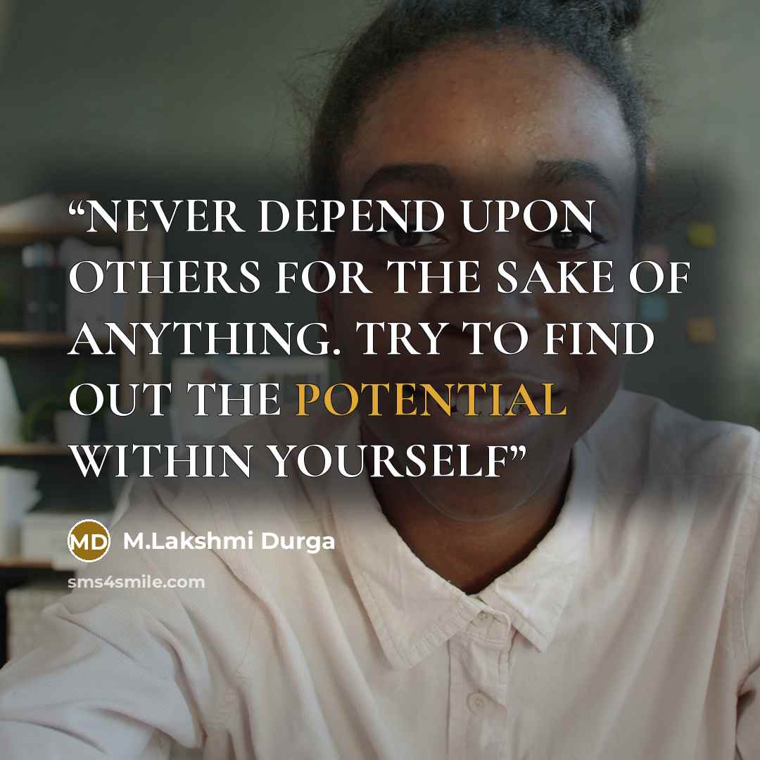 “NEVER DEPEND UPON OTHERS FOR THE SAKE OF ANYTHING. TRY TO FIND OUT THE POTENTIAL WITHIN YOURSELF” quote by M.Lakshmi Durga