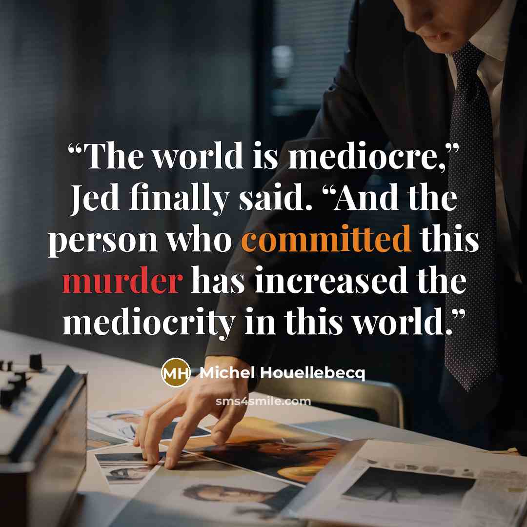 “The world is mediocre,” Jed finally said. “And the person who committed this murder has increased the mediocrity in this world.” quote by Michel Houellebecq
