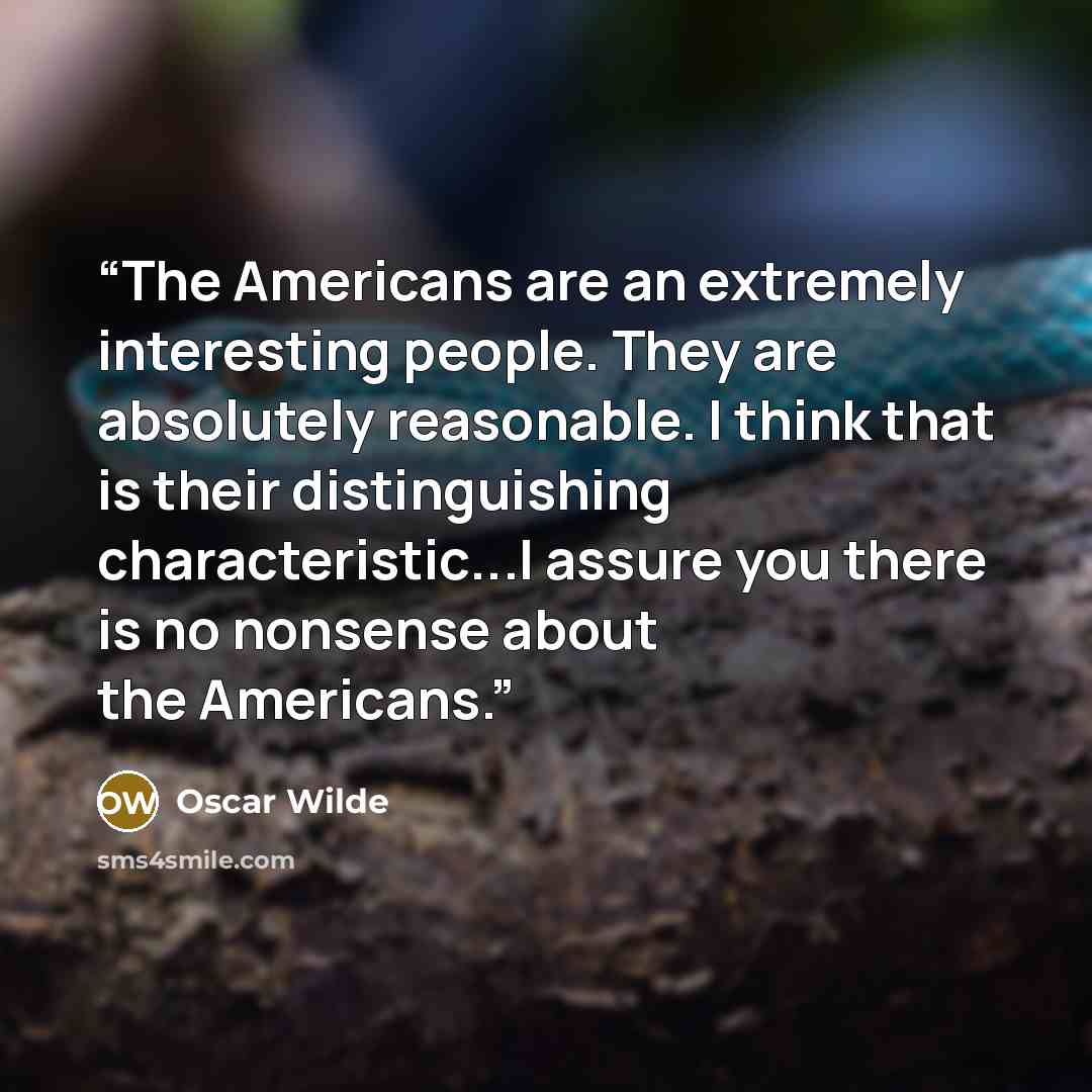 “The Americans are an extremely interesting people. They are absolutely reasonable. I think that is their distinguishing characteristic...I assure you there is no nonsense about the Americans.” quote by Oscar Wilde