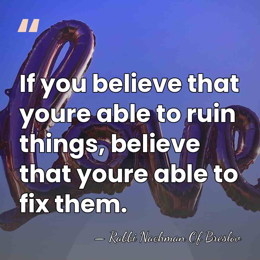 If you believe that youre able to ruin things, believe that youre&hellip; - Rabbi Nachman Of Breslov