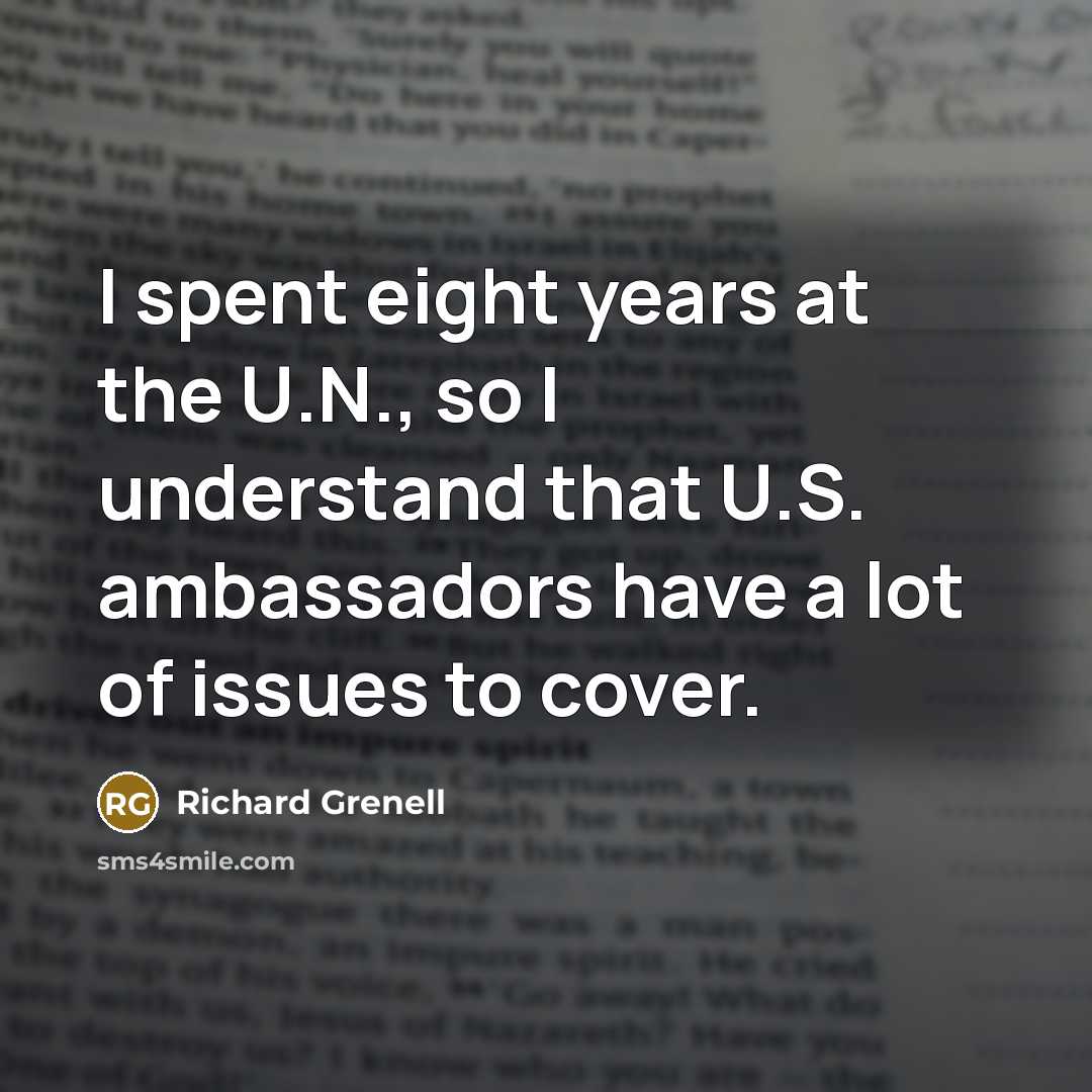 “I spent eight years at the U.N., so I understand that U.S. ambassadors have a lot of issues to cover.” quote by Richard Grenell