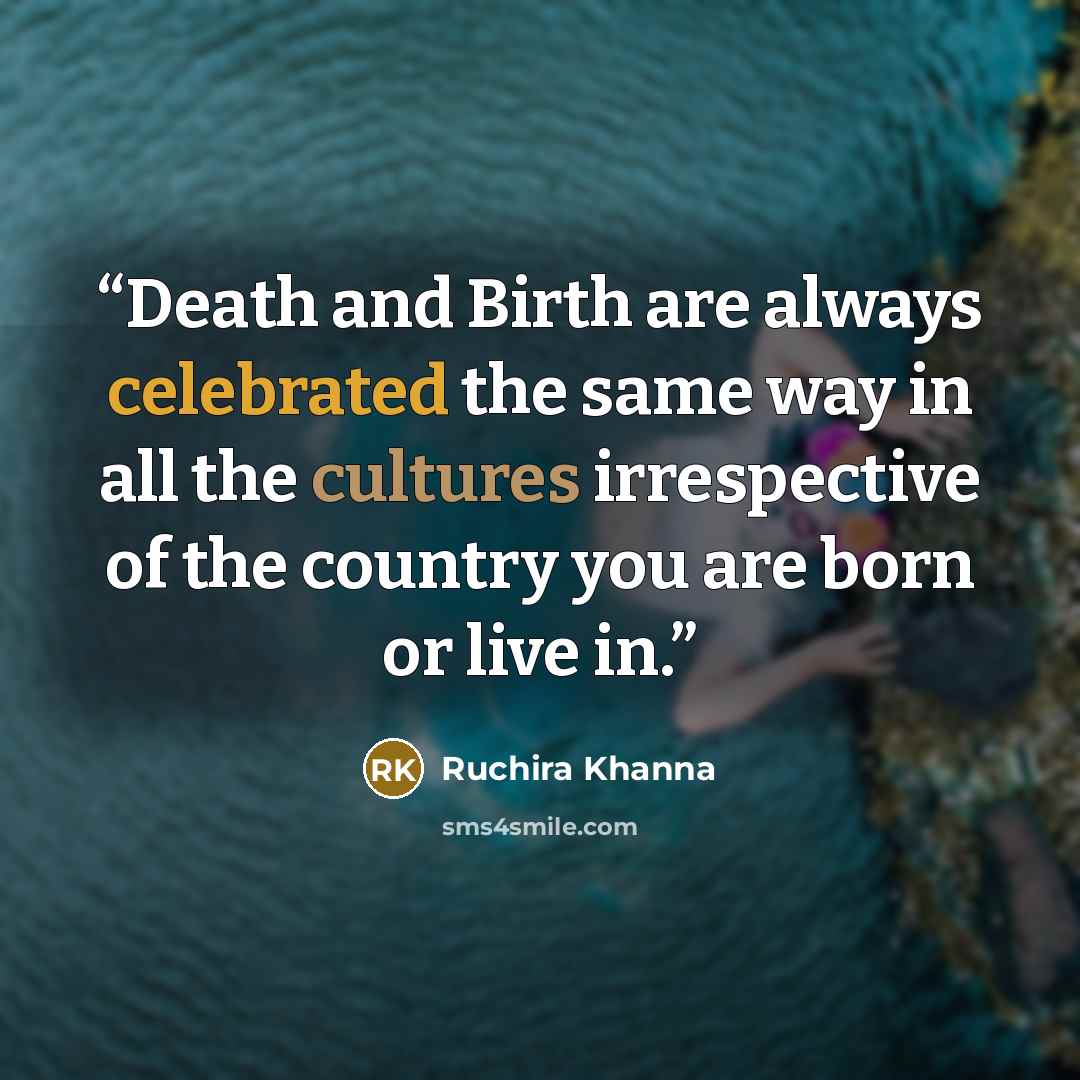 “Death and Birth are always celebrated the same way in all the cultures irrespective of the country you are born or live in.” quote by Ruchira Khanna