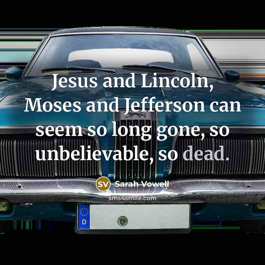 “Jesus and Lincoln, Moses and Jefferson can seem so long…” quote by Sarah Vowell