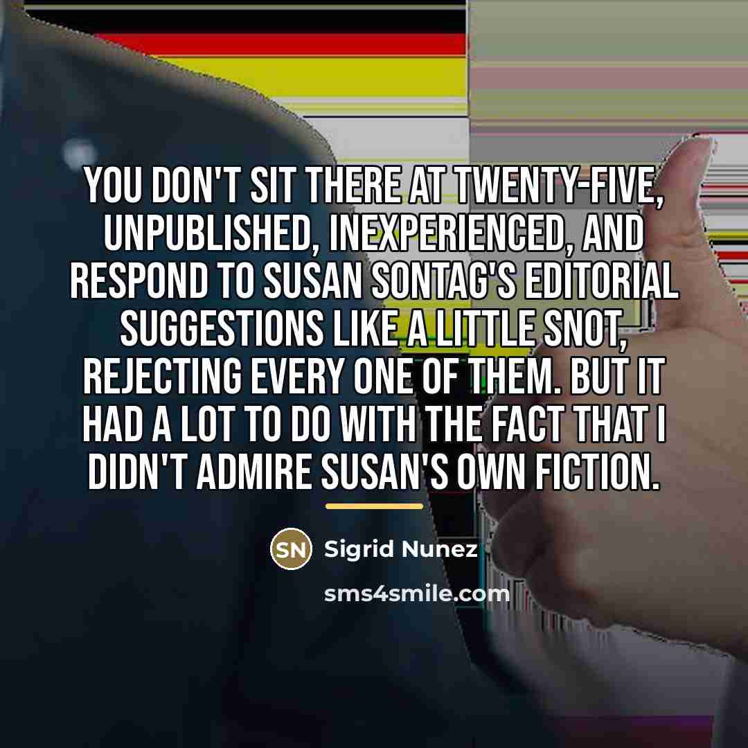 “You don't sit there at twenty-five, unpublished, inexperienced, and respond…” quote by Sigrid Nunez