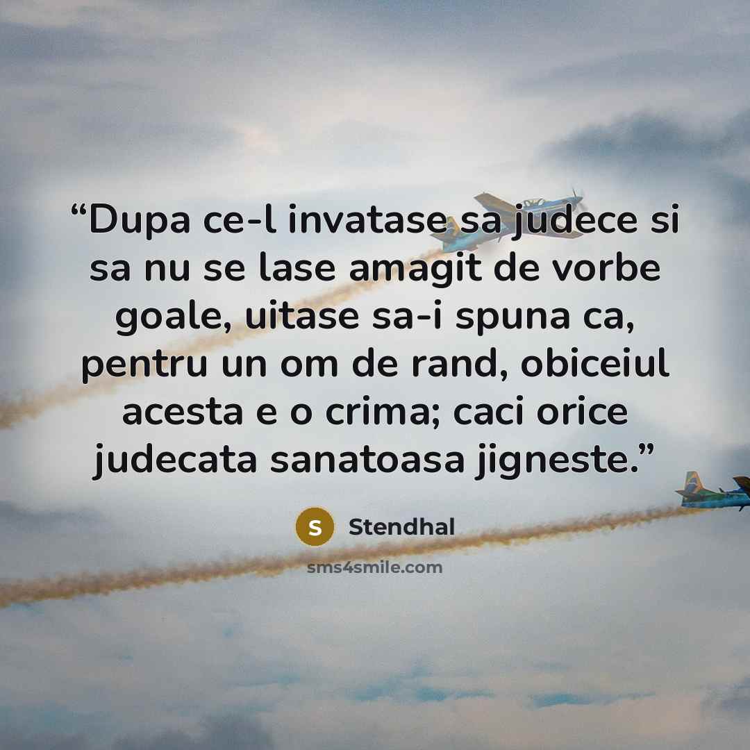 “Dupa ce-l invatase sa judece si sa nu se lase amagit de vorbe goale, uitase sa-i spuna ca, pentru un om de rand, obiceiul acesta e o crima; caci orice judecata sanatoasa jigneste.” quote by Stendhal