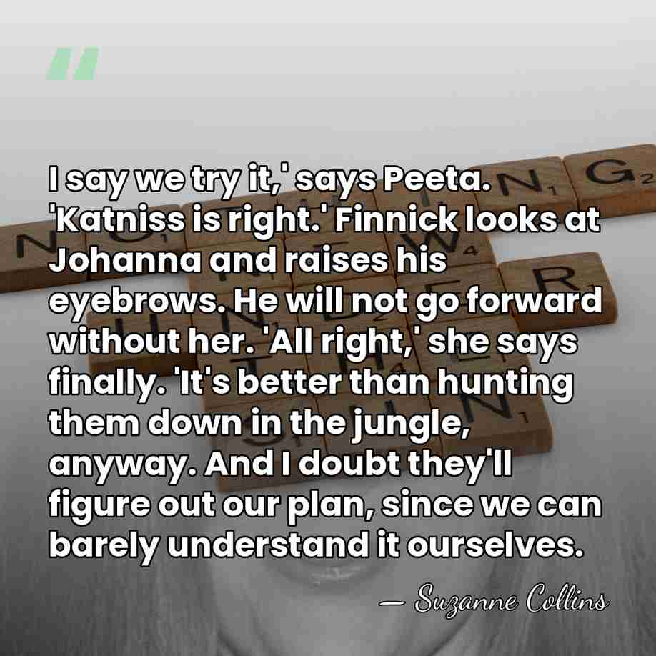 I say we try it,' says Peeta. 'Katniss is right.' Finnick looks&hellip; - Suzanne Collins