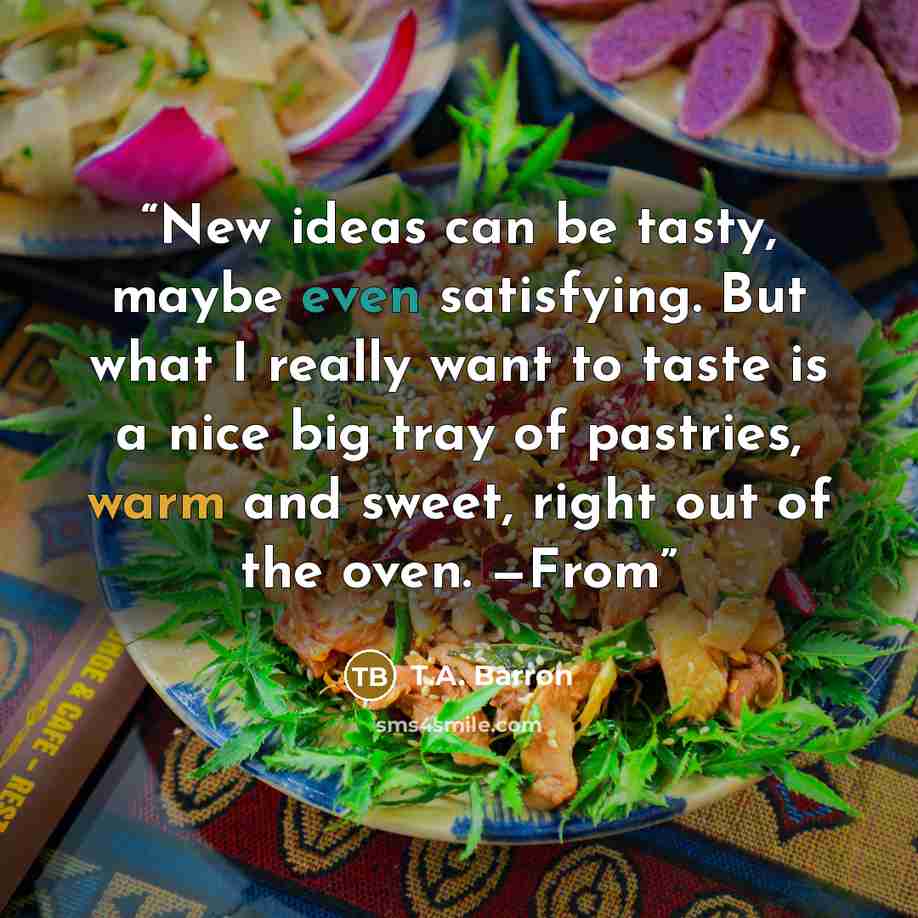 “New ideas can be tasty, maybe even satisfying. But what I really want to taste is a nice big tray of pastries, warm and sweet, right out of the oven. —From” quote by T.A. Barron