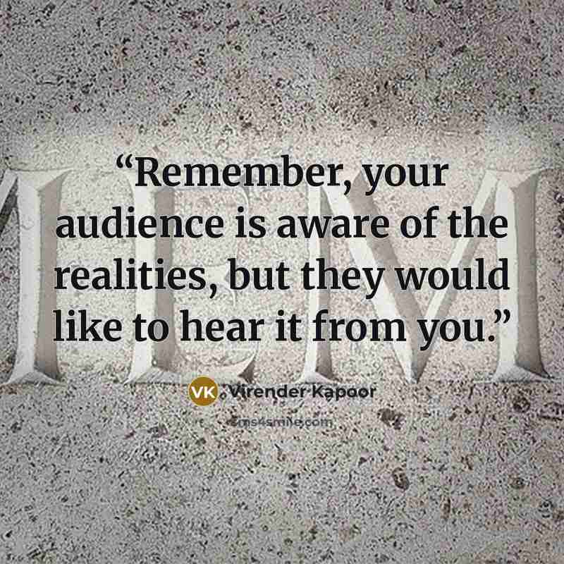 “Remember, your audience is aware of the realities, but they would like to hear it from you.” quote by Virender Kapoor