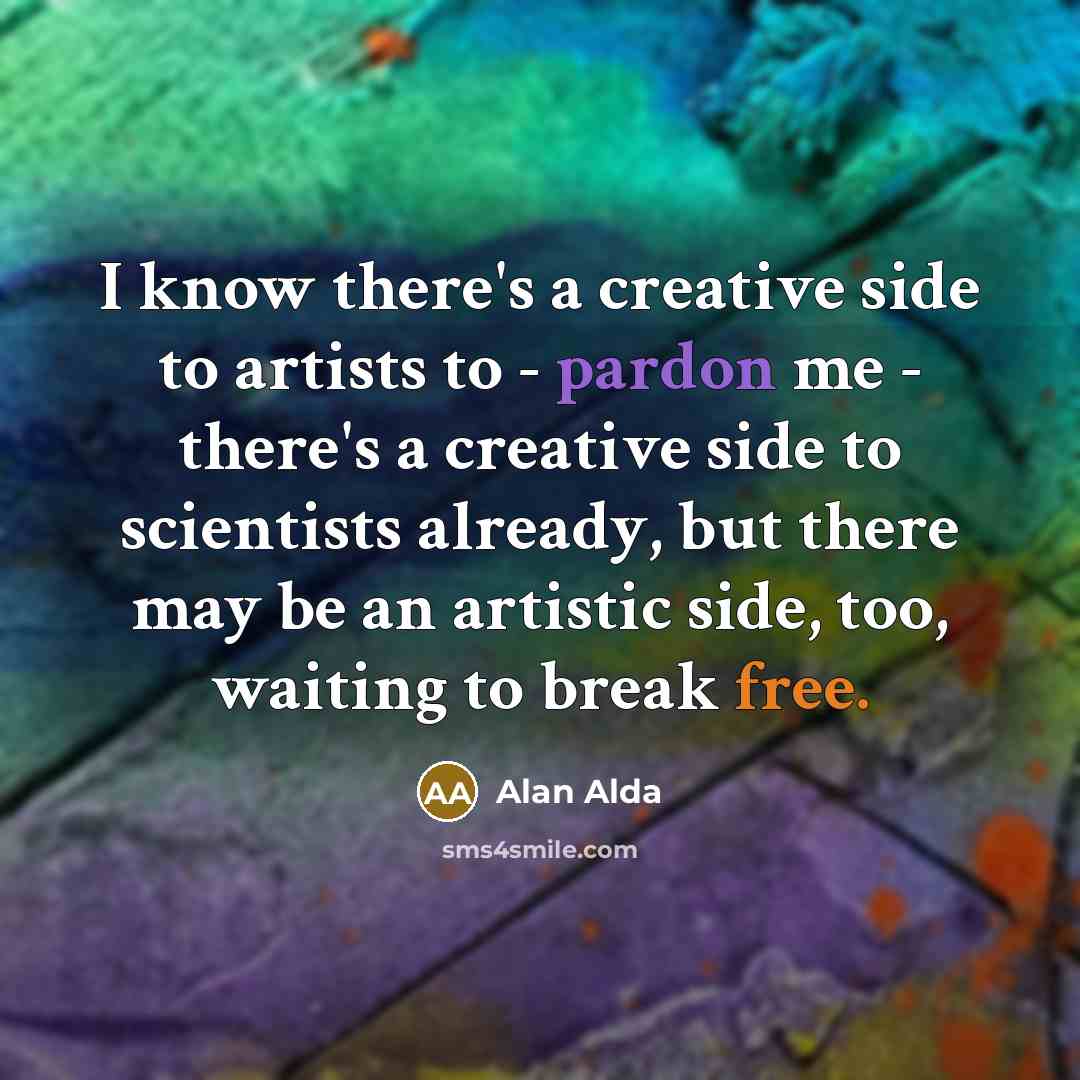 “I know there's a creative side to artists to -…” quote by Alan Alda