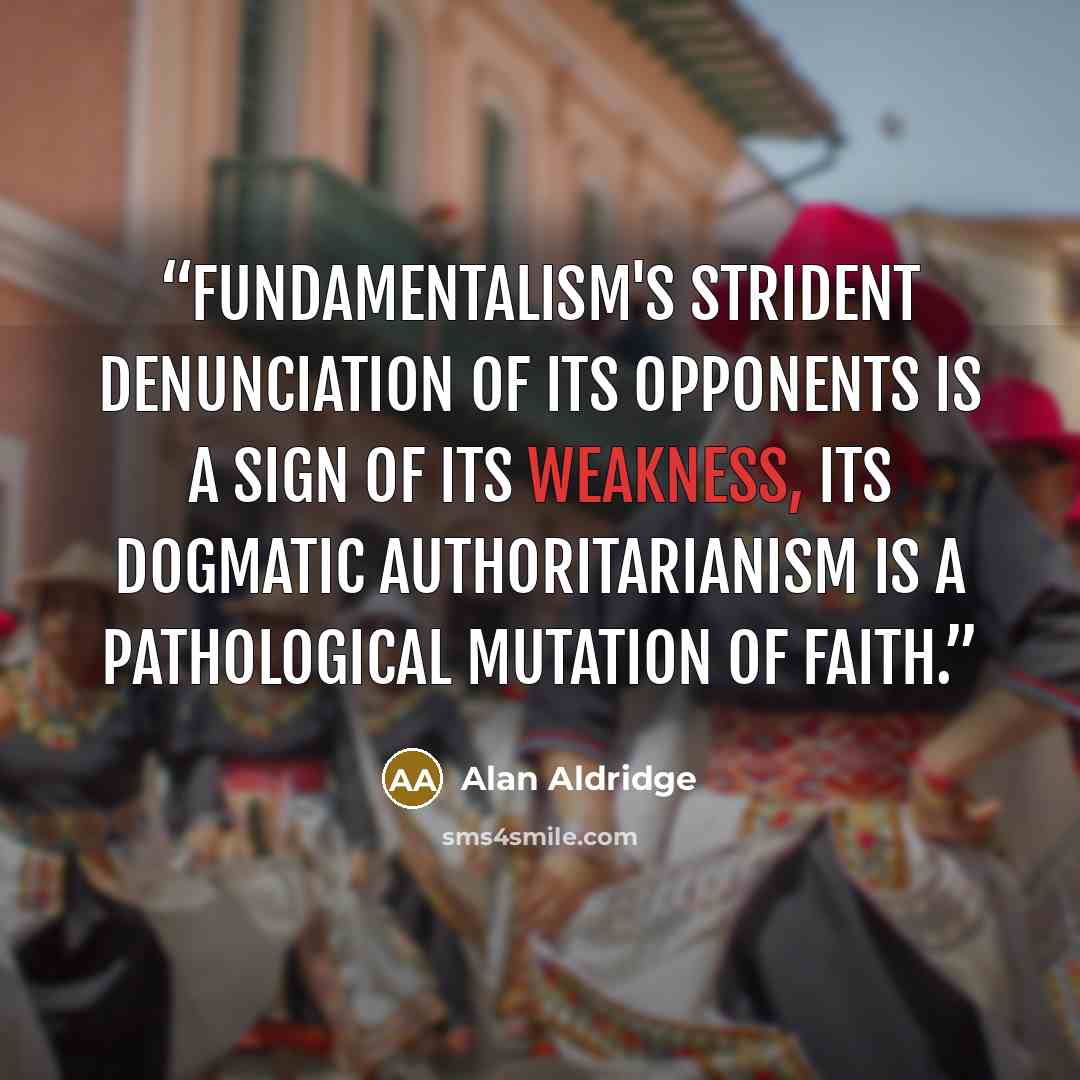 “Fundamentalism's strident denunciation of its opponents is a sign of its weakness, its dogmatic authoritarianism is a pathological mutation of faith.” quote by Alan Aldridge