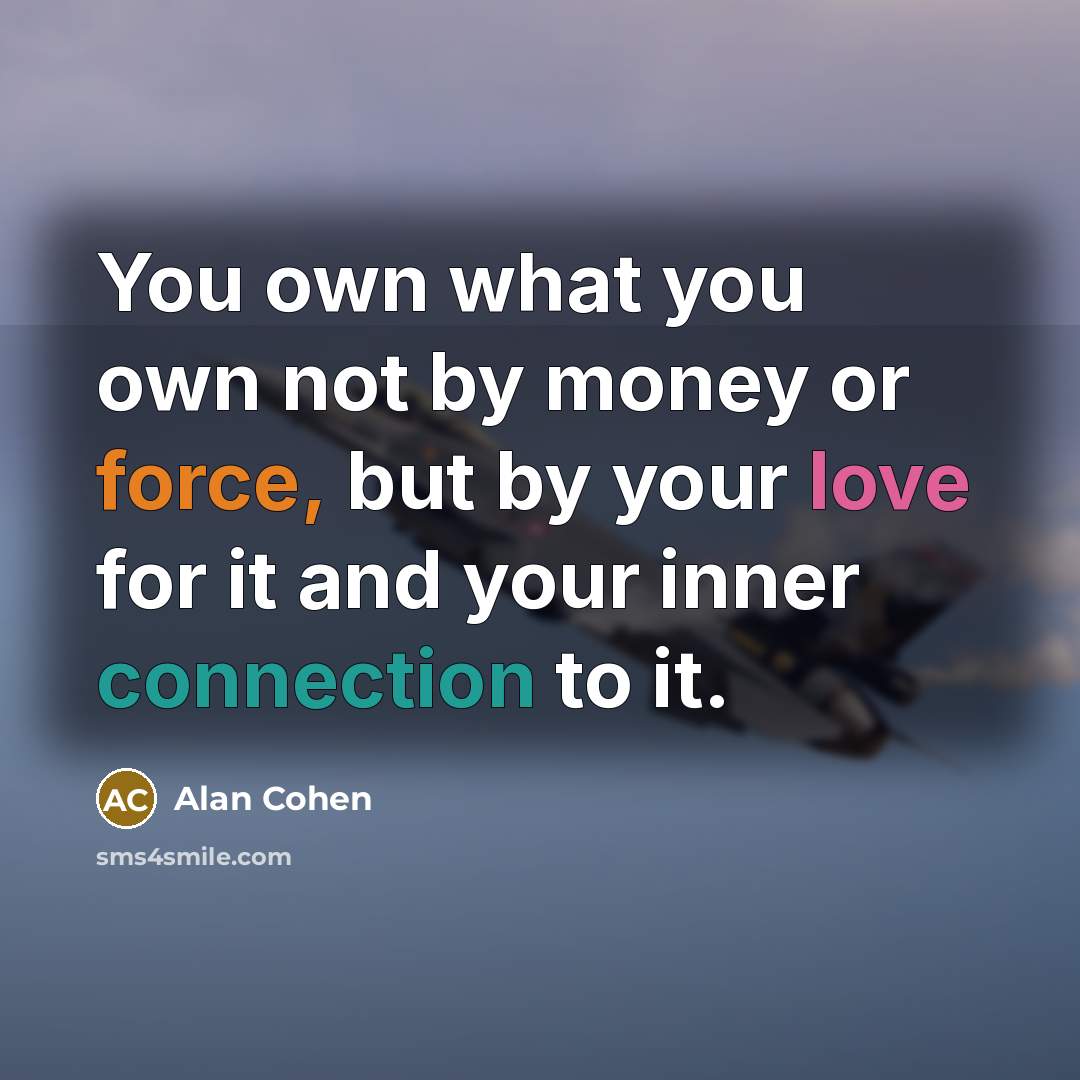 “You own what you own not by money or force,…” quote by Alan Cohen