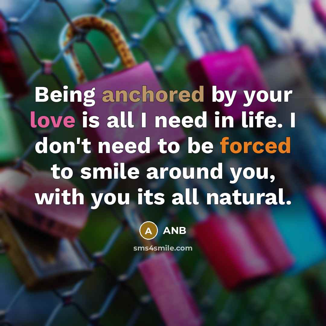 “Being anchored by your love is all I need in life. I don't need to be forced to smile around you, with you its all natural.” quote by ANB