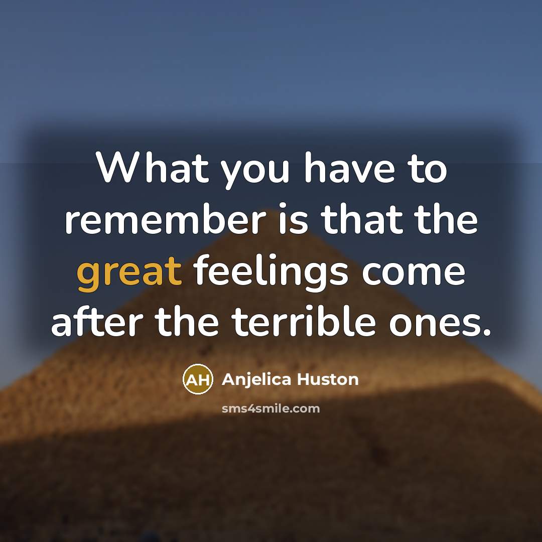 “What you have to remember is that the great feelings…” quote by Anjelica Huston