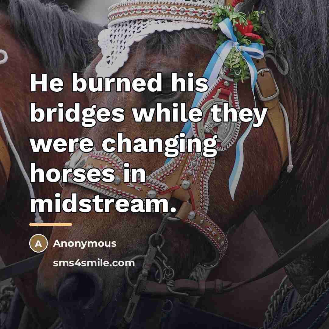“He burned his bridges while they were changing horses in…” quote by Anonymous