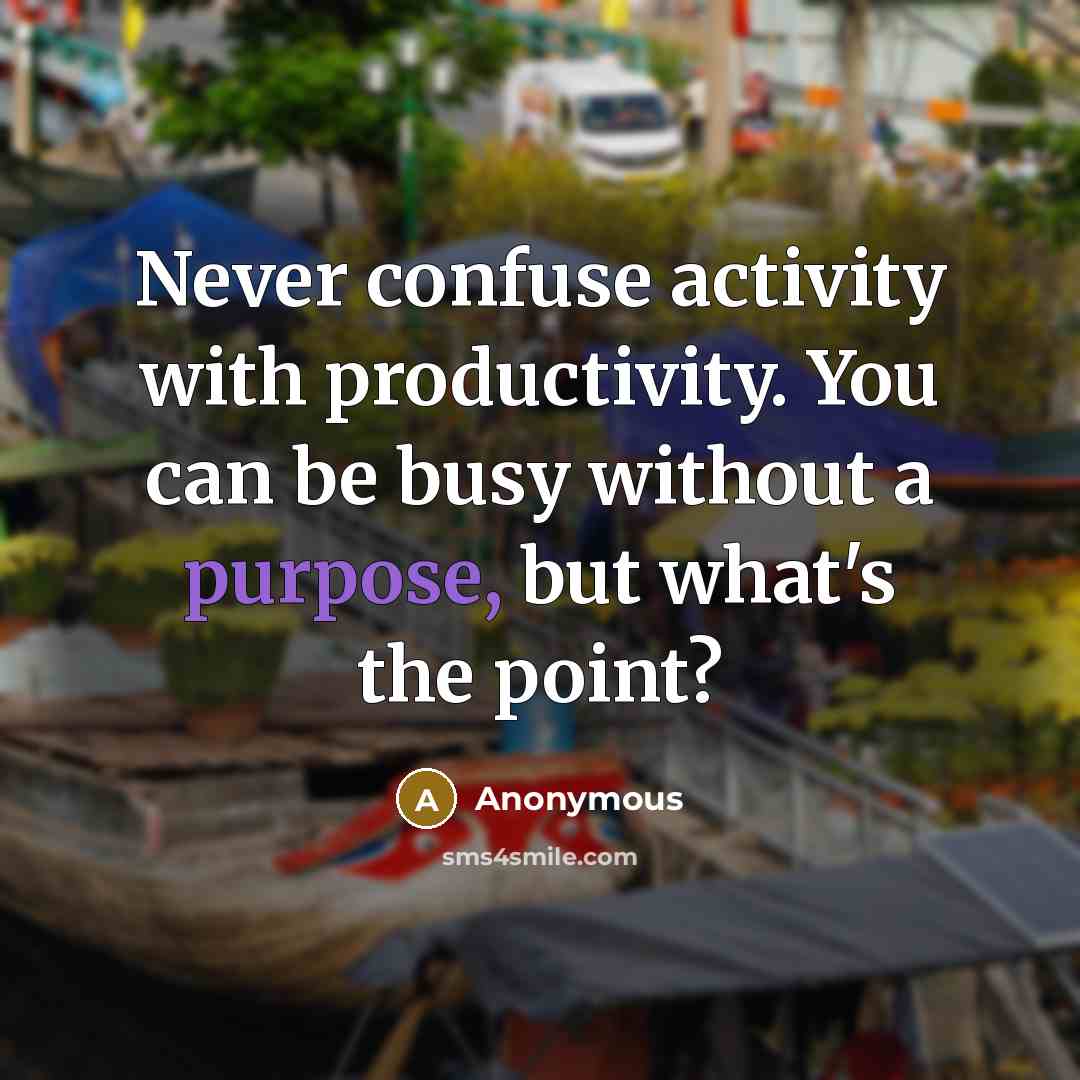 “Never confuse activity with productivity. You can be busy without a purpose, but what's the point?” quote by Anonymous