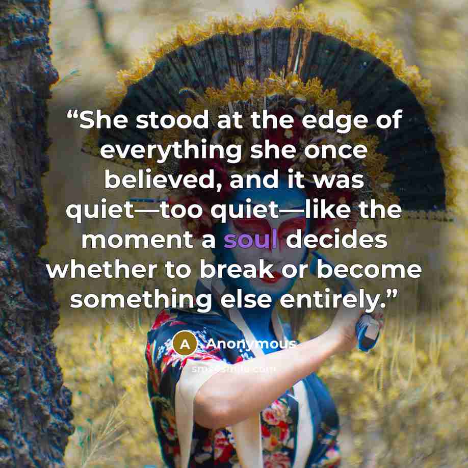“She stood at the edge of everything she once believed, and it was quiet—too quiet—like the moment a soul decides whether to break or become something else entirely.” quote by Anonymous