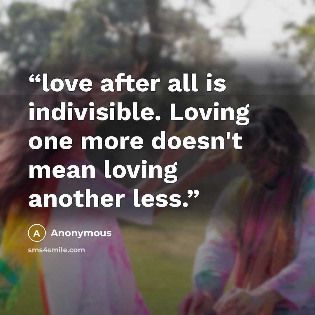 “love after all is indivisible. Loving one more doesn't mean loving another less.” quote by Anonymous