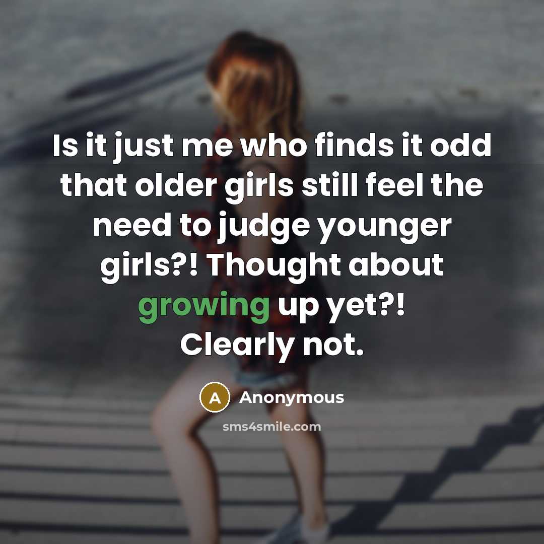“Is it just me who finds it odd that older girls still feel the need to judge younger girls?! Thought about growing up yet?! Clearly not.” quote by Anonymous