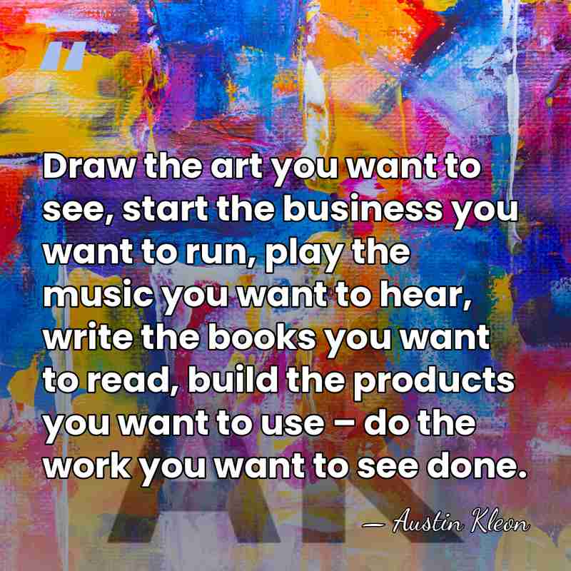Draw the art you want to see, start the business you want&hellip; - Austin Kleon