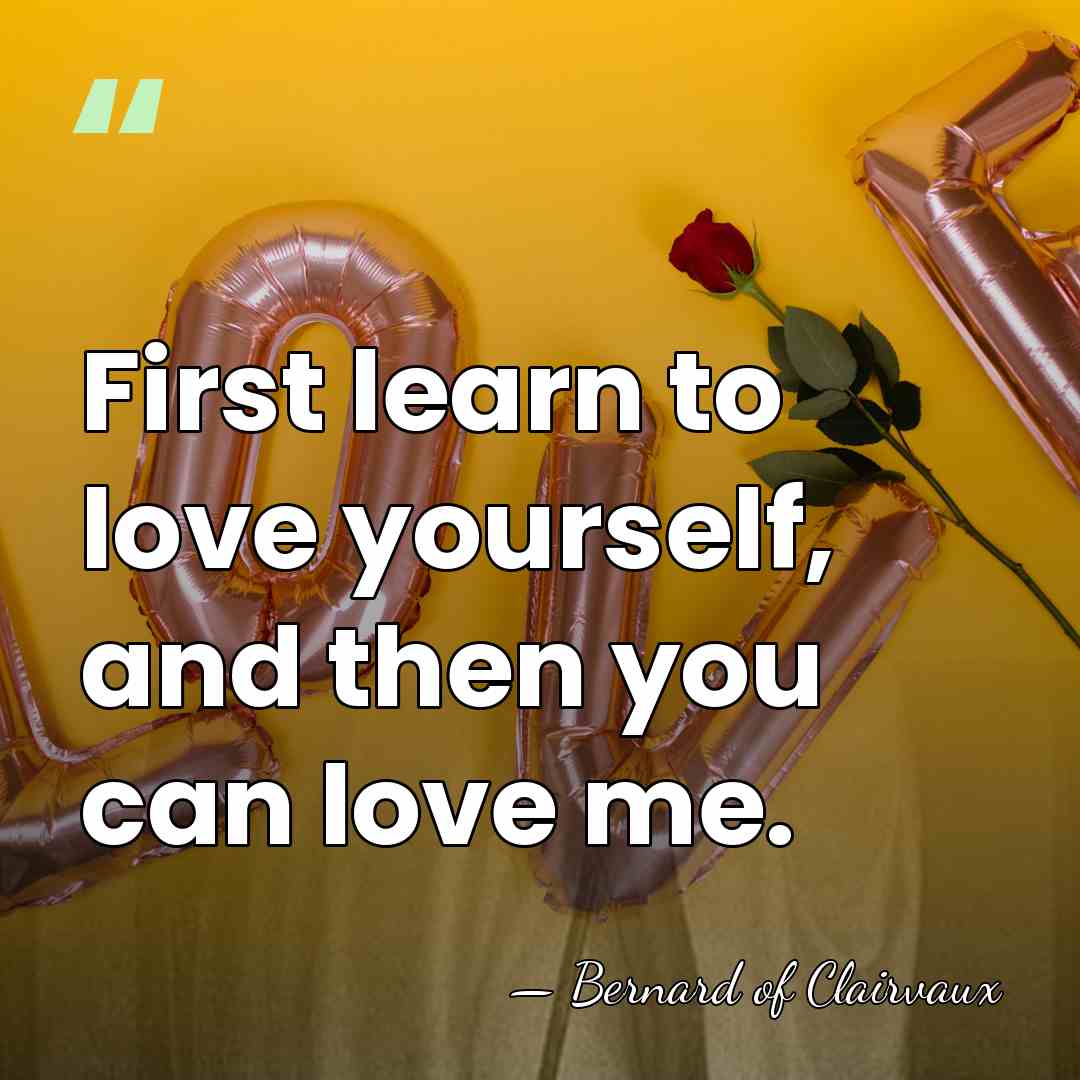 First learn to love yourself, and then you can love me. - Bernard of Clairvaux