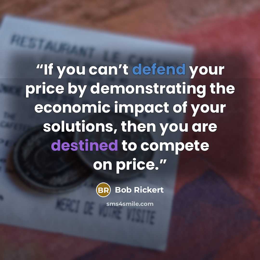 “If you can’t defend your price by demonstrating the economic impact of your solutions, then you are destined to compete on price.” quote by Bob Rickert