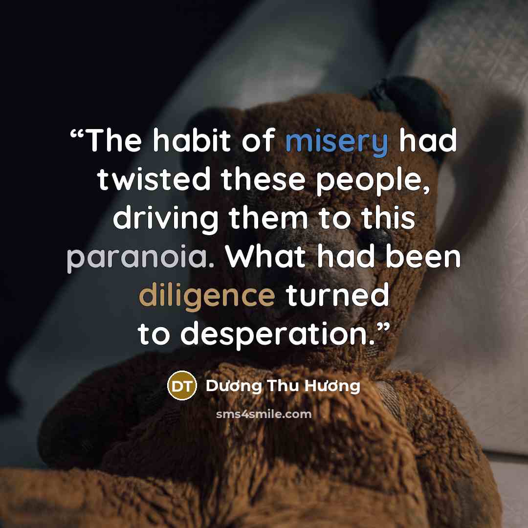 “The habit of misery had twisted these people, driving them to this paranoia. What had been diligence turned to desperation.” quote by Duong Thu Huong