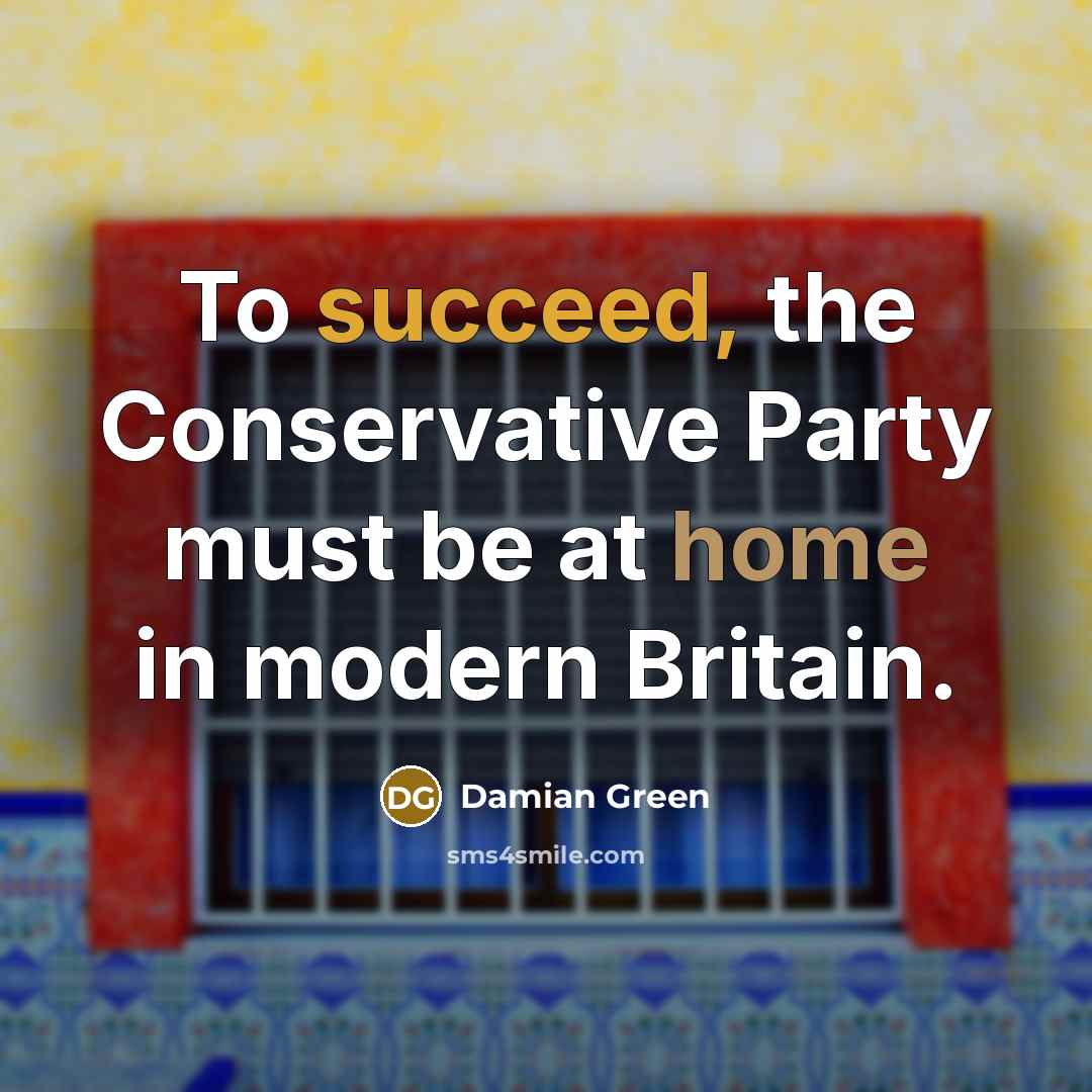 “To succeed, the Conservative Party must be at home in…” quote by Damian Green