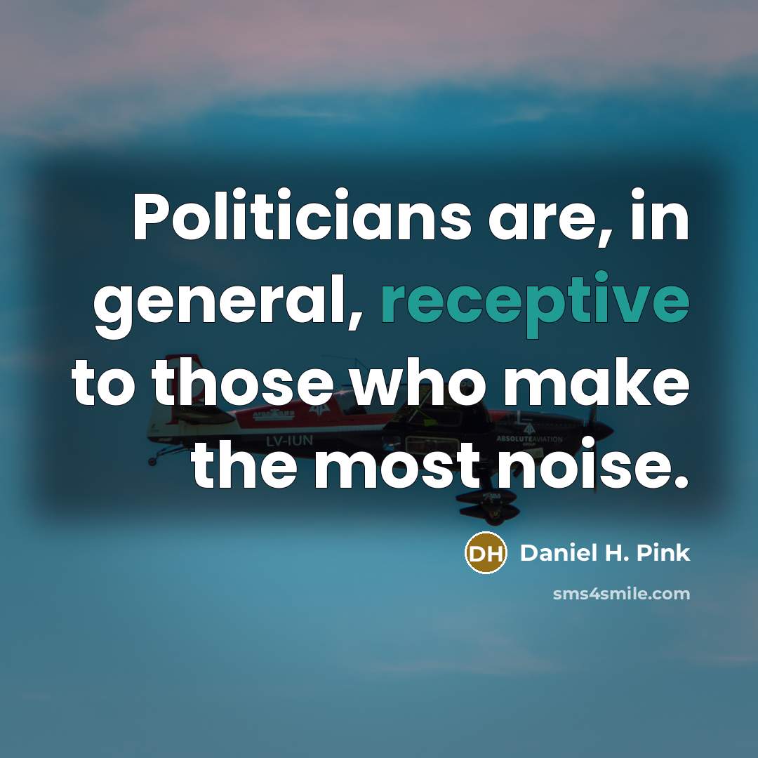 “Politicians are, in general, receptive to those who make the…” quote by Daniel H. Pink
