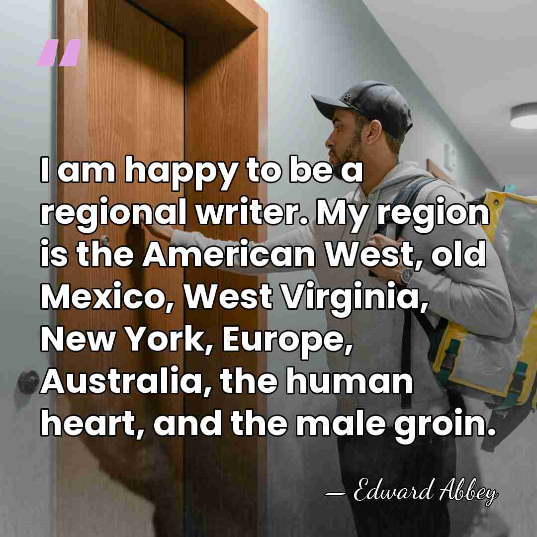 I am happy to be a regional writer. My region is the&hellip; - Edward Abbey
