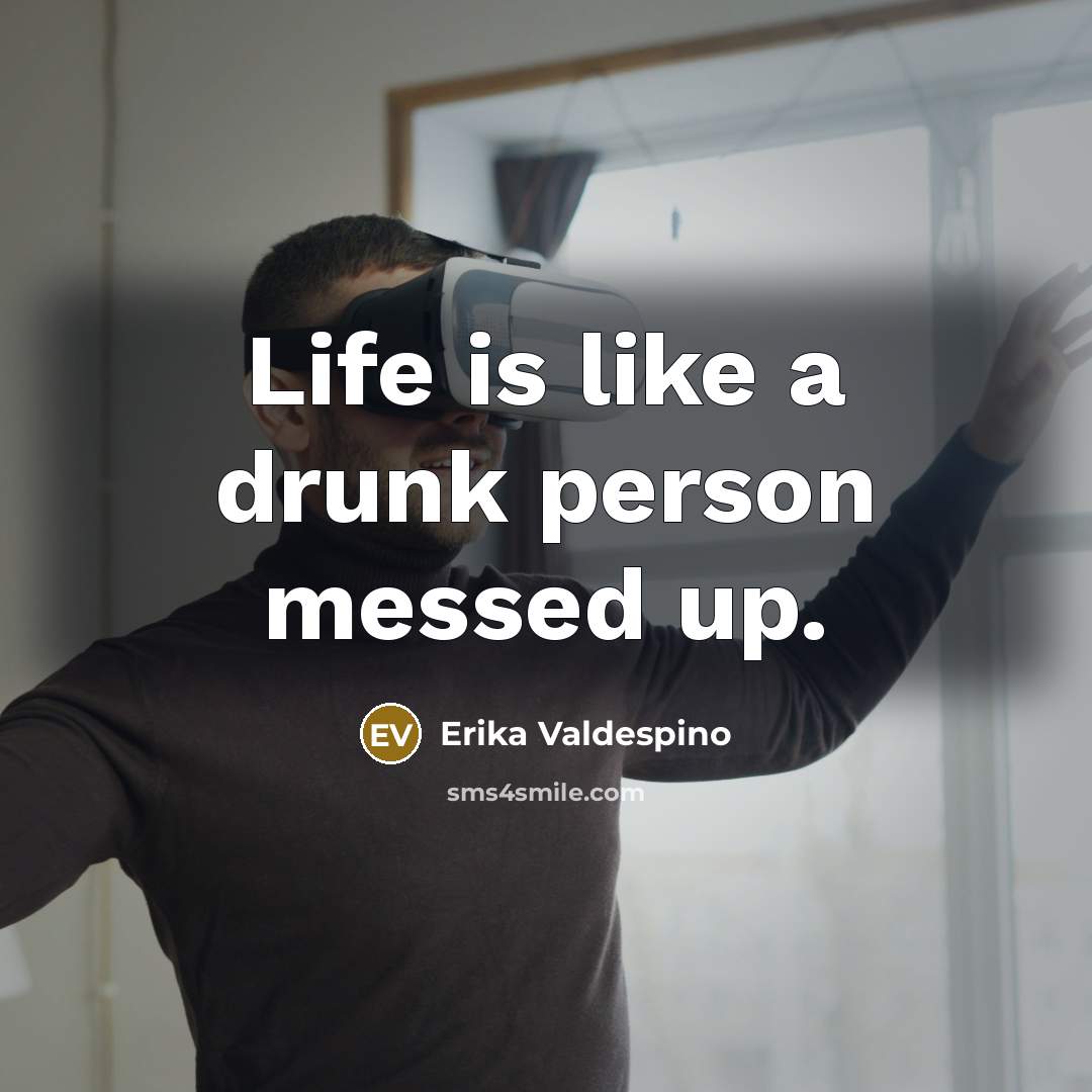 “Life is like a drunk person messed up.” quote by Erika Valdespino