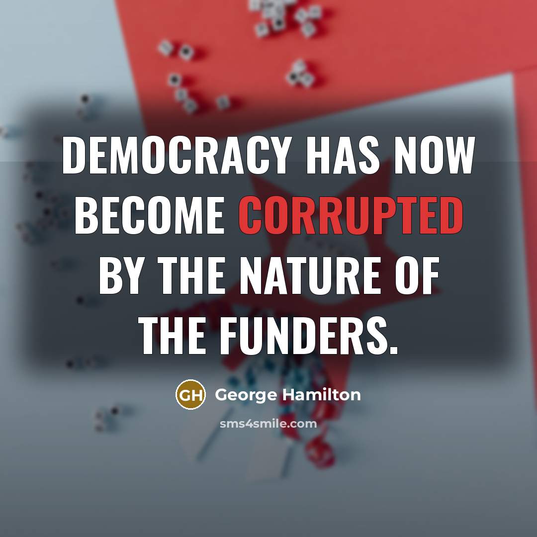 “Democracy has now become corrupted by the nature of the funders.” quote by George Hamilton