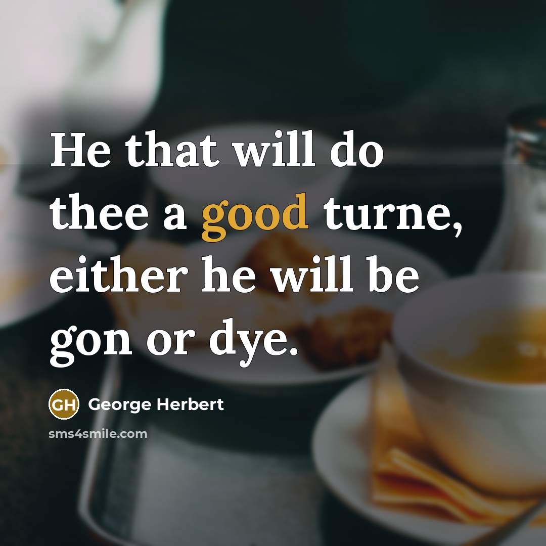 “He that will do thee a good turne, either he will be gon or dye.” quote by George Herbert