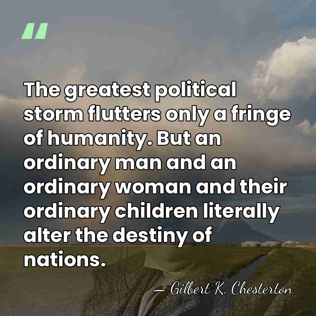 The greatest political storm flutters only a fringe of humanity. But an&hellip; - Gilbert K. Chesterton