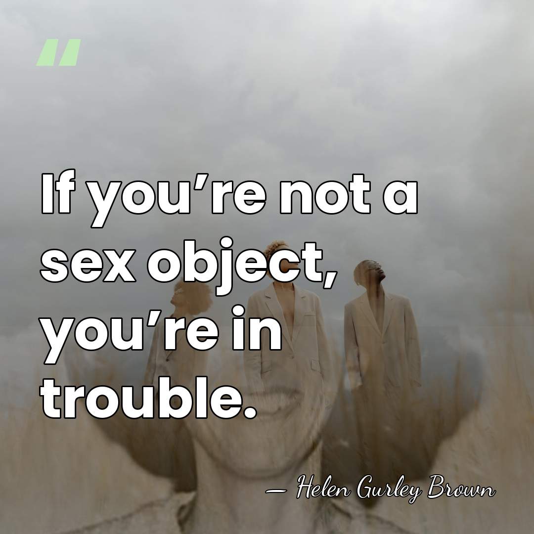 If you’re not a sex object, you’re in trouble. - Helen Gurley Brown