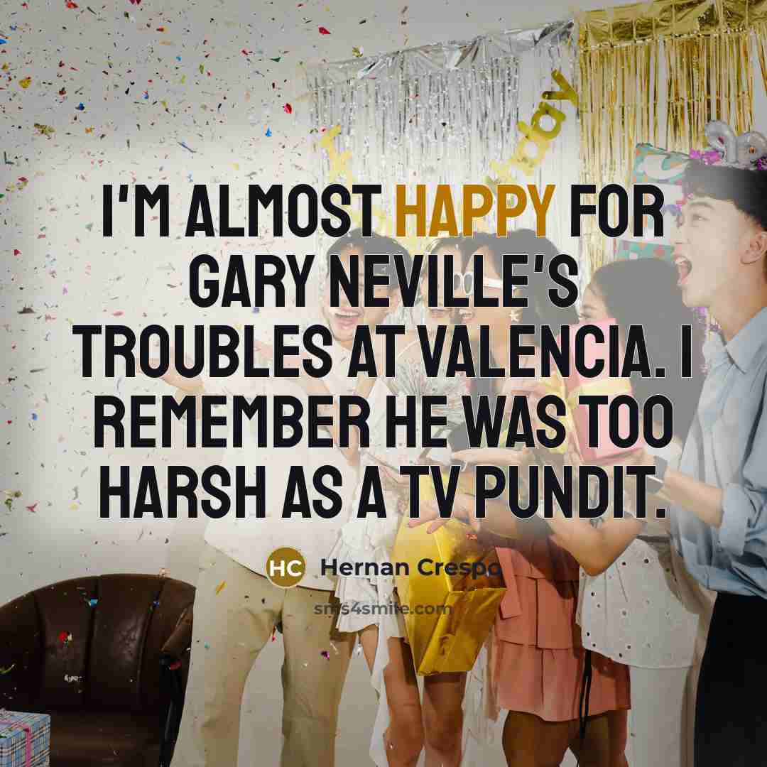 “I'm almost happy for Gary Neville's troubles at Valencia. I remember he was too harsh as a TV pundit.” quote by Hernan Crespo