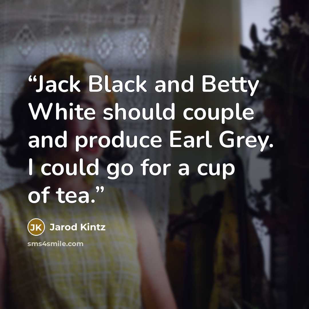 “Jack Black and Betty White should couple and produce Earl Grey. I could go for a cup of tea.” quote by Jarod Kintz