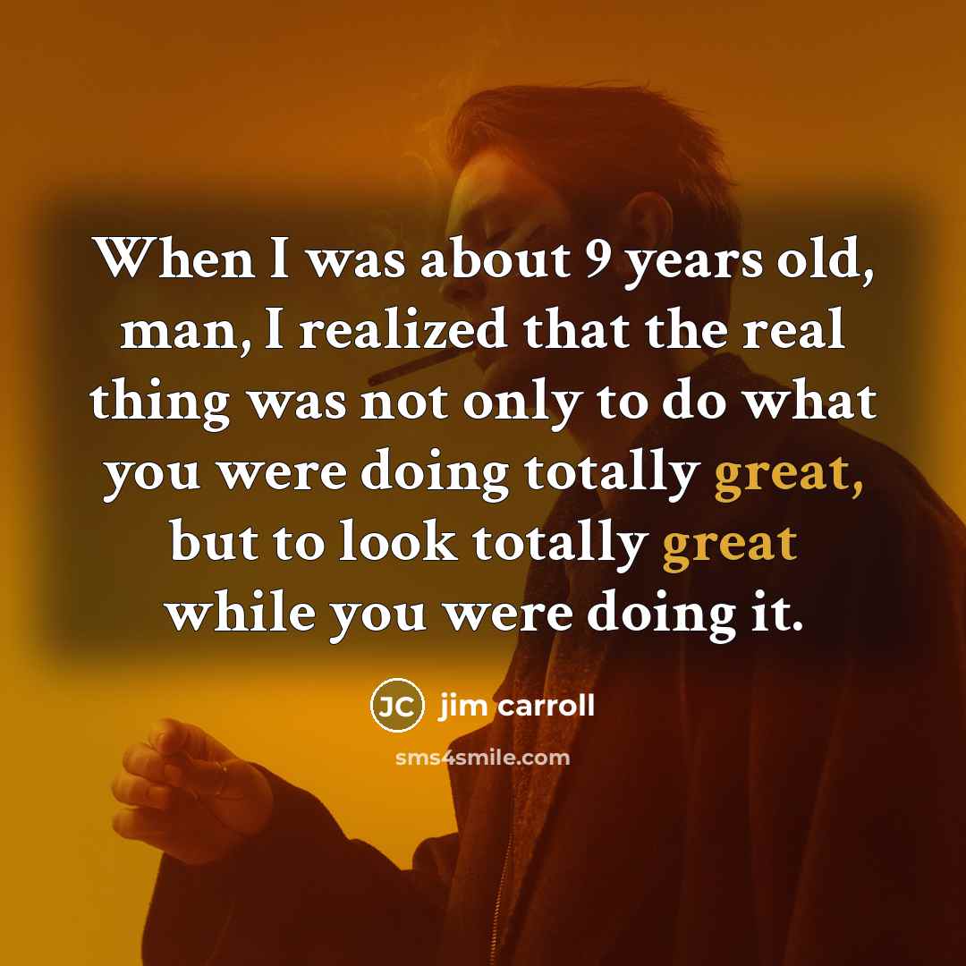 “When I was about 9 years old, man, I realized that the real thing was not only to do what you were doing totally great, but to look totally great while you were doing it.” quote by Jim Carroll