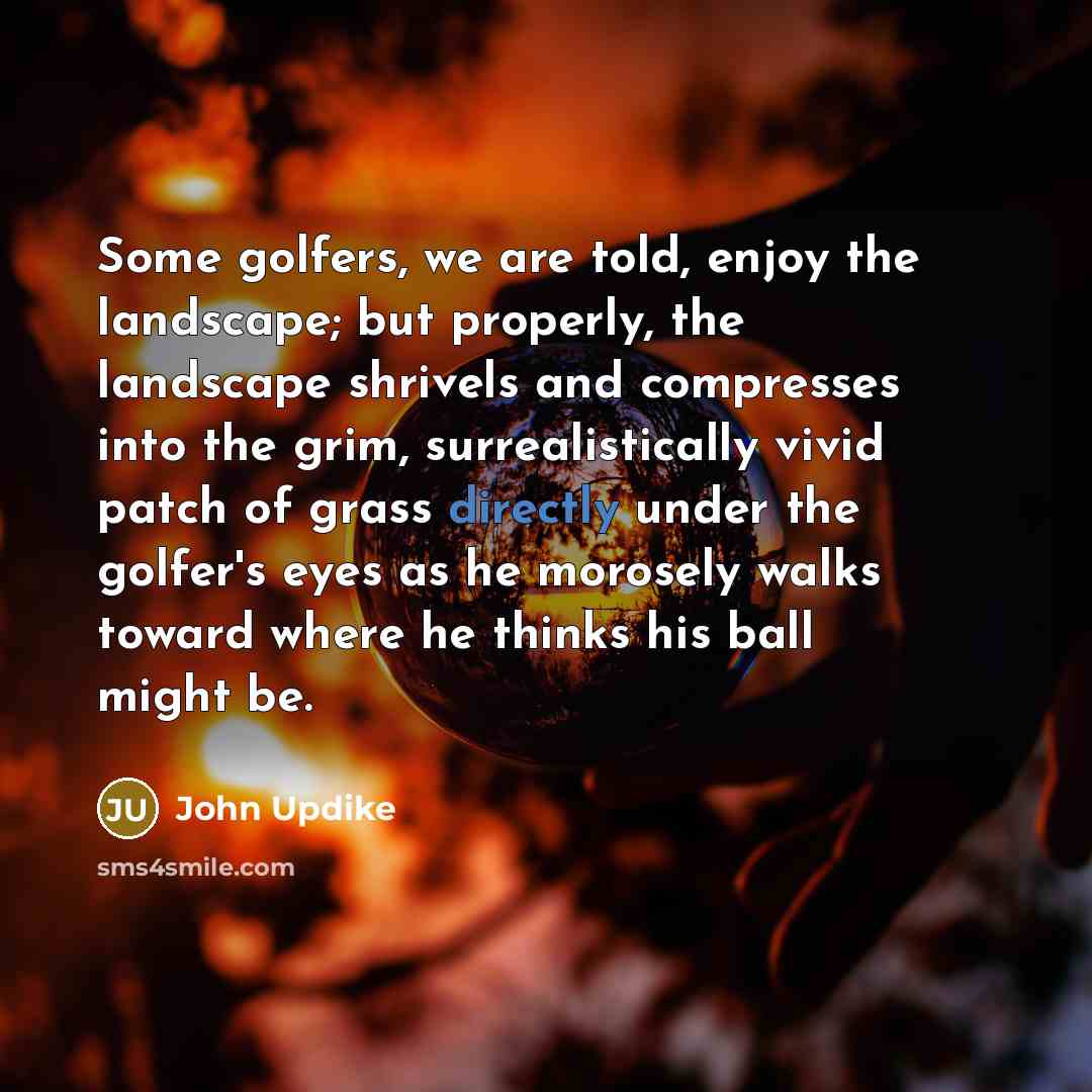 “Some golfers, we are told, enjoy the landscape; but properly,…” quote by John Updike