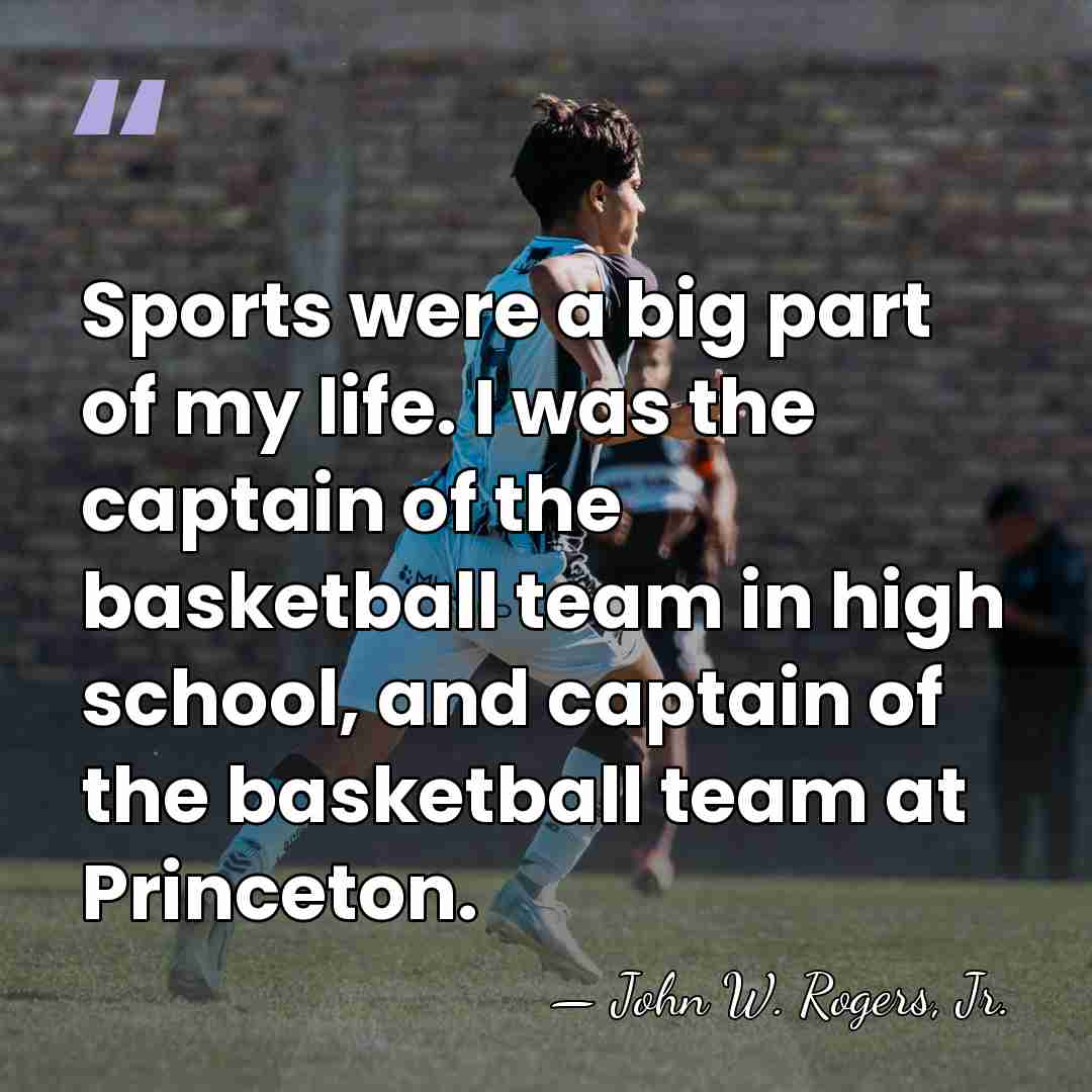 Sports were a big part of my life. I was the captain&hellip; - John W. Rogers, Jr.