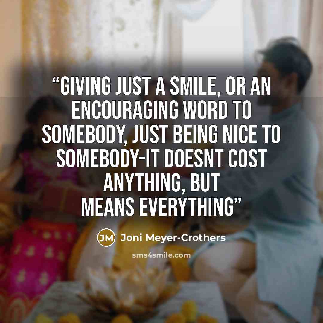“giving just a smile, or an encouraging word to somebody, just being nice to somebody-it doesnt cost anything, but means everything” quote by Joni Meyer-Crothers