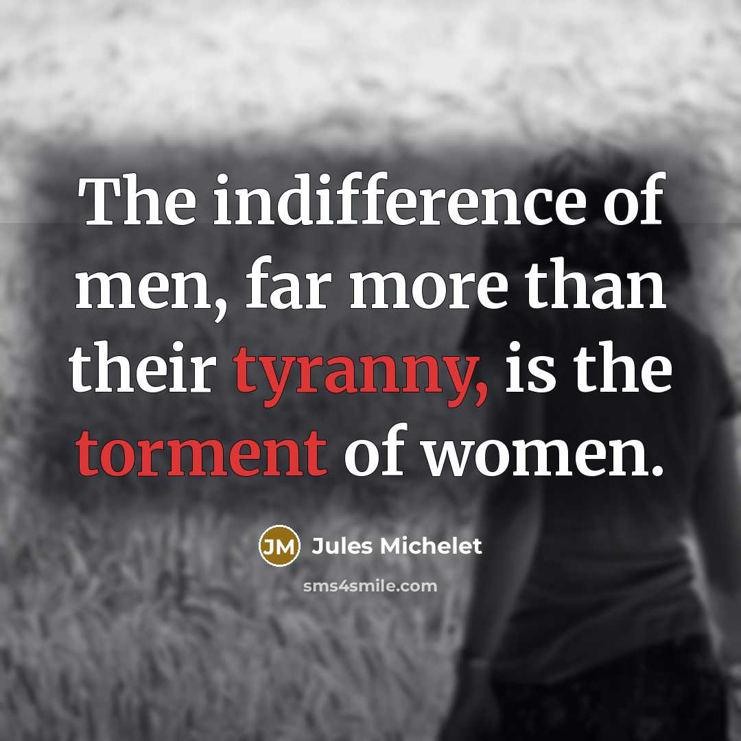 “The indifference of men, far more than their tyranny, is the torment of women.” quote by Jules Michelet