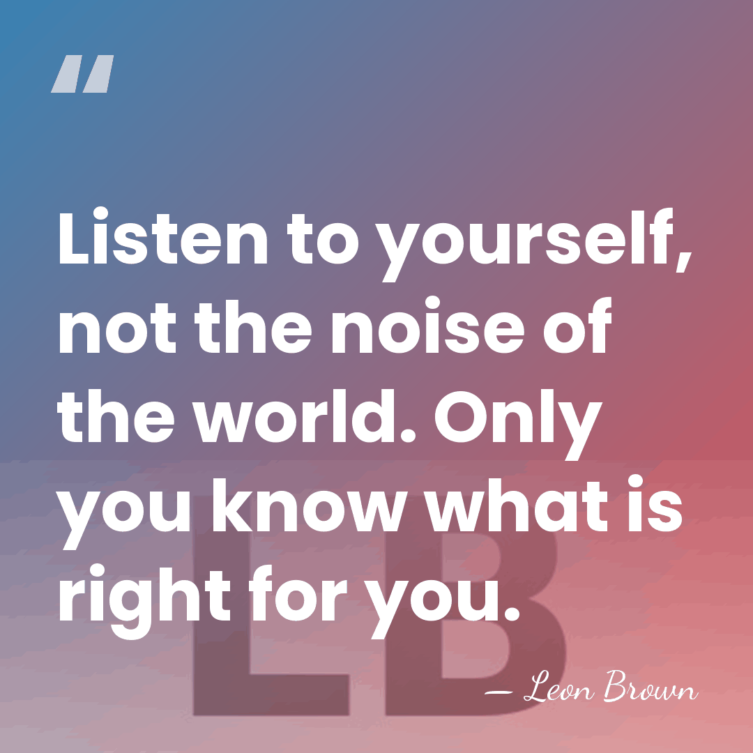 Listen to yourself, not the noise of the world. Only you know&hellip; - Leon Brown