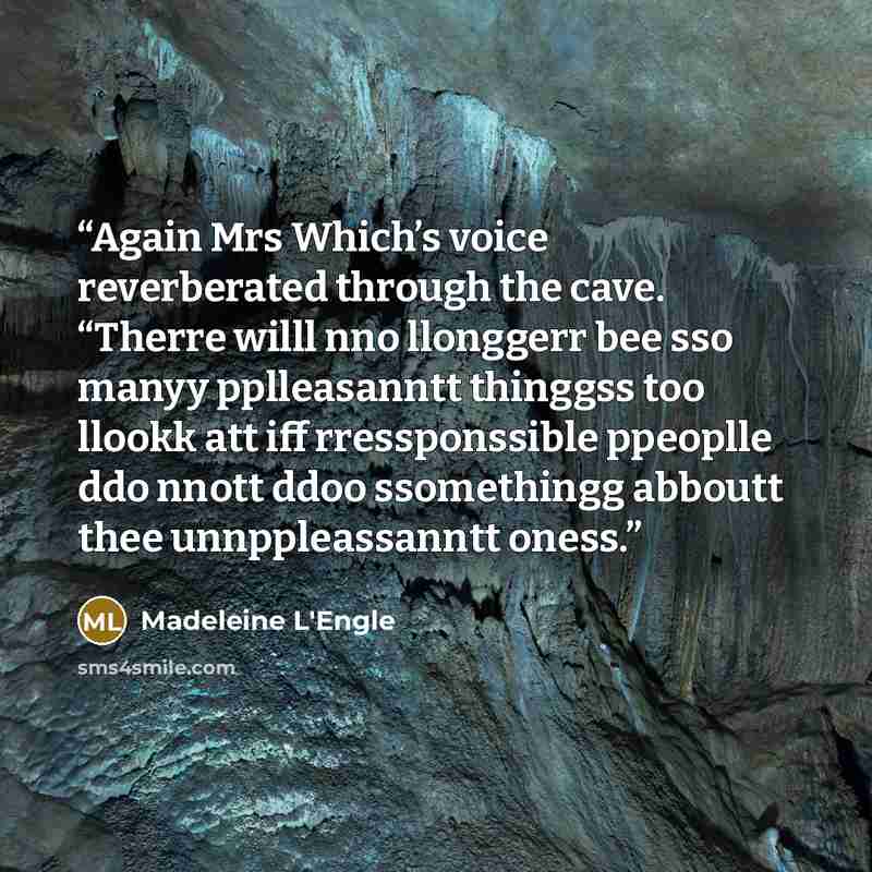 “Again Mrs Which’s voice reverberated through the cave. “Therre willl nno llonggerr bee sso manyy pplleasanntt thinggss too llookk att iff rressponssible ppeoplle ddo nnott ddoo ssomethingg abboutt thee unnppleassanntt oness.” quote by Madeleine L'Engle