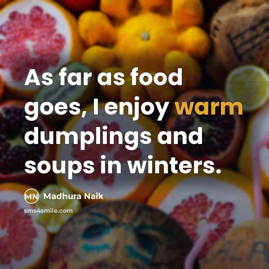 “As far as food goes, I enjoy warm dumplings and soups in winters.” quote by Madhura Naik